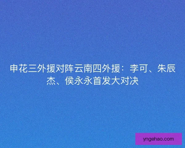 申花三外援对阵云南四外援：李可、朱辰杰、侯永永首发大对决