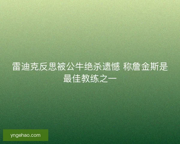 雷迪克反思被公牛绝杀遗憾 称詹金斯是最佳教练之一