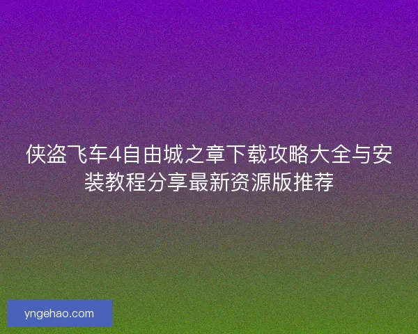 侠盗飞车4自由城之章下载攻略大全与安装教程分享最新资源版推荐