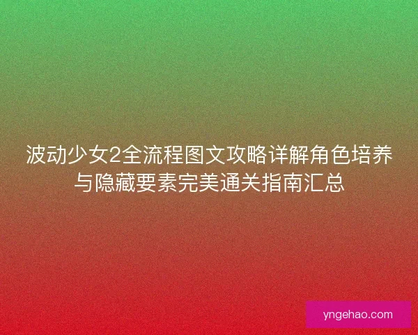 波动少女2全流程图文攻略详解角色培养与隐藏要素完美通关指南汇总