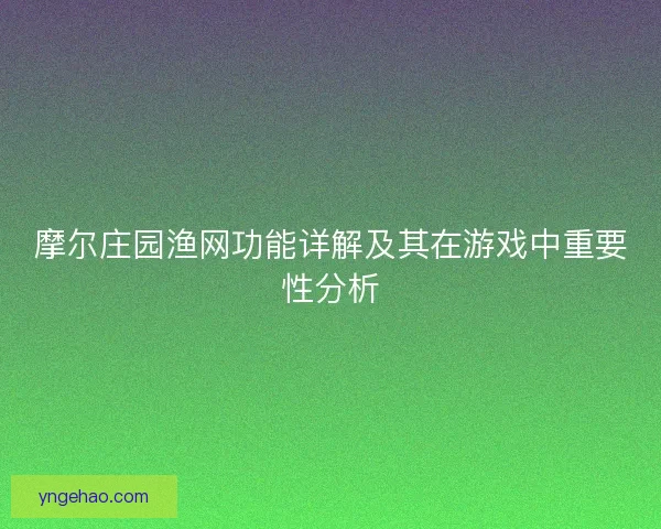 摩尔庄园渔网功能详解及其在游戏中重要性分析 摩尔庄园渔网功能详解及其在游戏中重要性分析