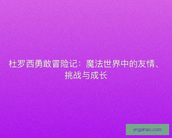 杜罗西勇敢冒险记:魔法世界中的友情、挑战与成长 杜罗西勇敢冒险记:魔法世界中的友情、挑战与成长