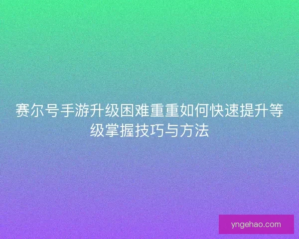 赛尔号手游升级困难重重如何快速提升等级掌握技巧与方法