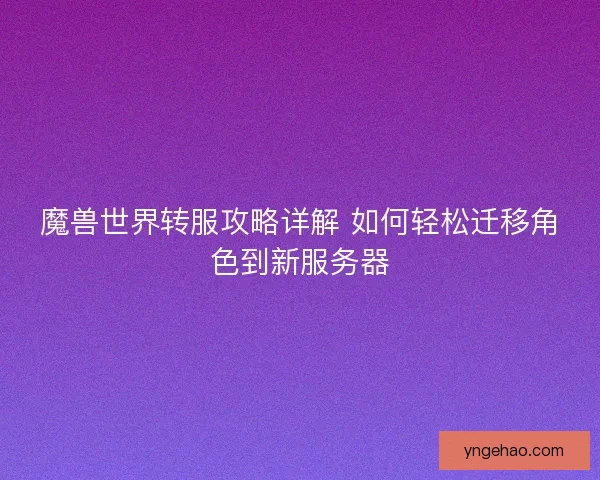 魔兽世界转服攻略详解 如何轻松迁移角色到新服务器