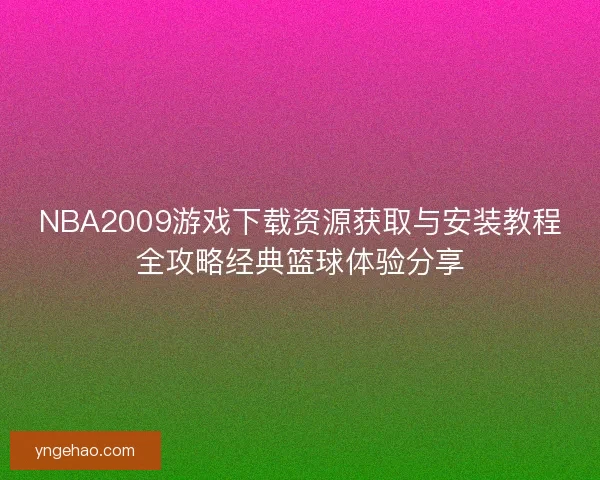 NBA2009游戏下载资源获取与安装教程全攻略经典篮球体验分享