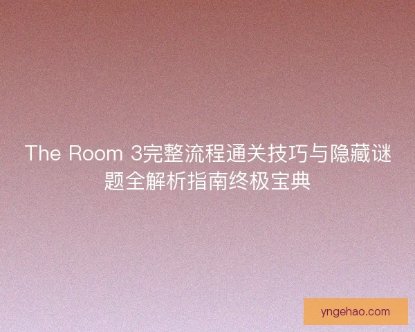The Room 3完整流程通关技巧与隐藏谜题全解析指南终极宝典