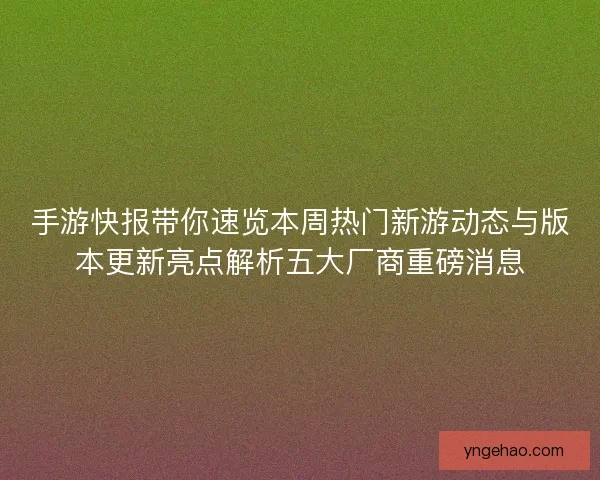 手游快报带你速览本周热门新游动态与版本更新亮点解析五大厂商重磅消息