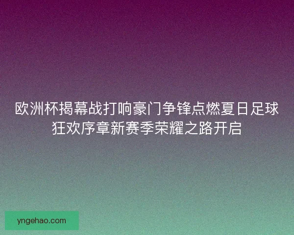 欧洲杯揭幕战打响豪门争锋点燃夏日足球狂欢序章新赛季荣耀之路开启 欧洲杯揭幕战打响豪门争锋点燃夏日足球狂欢序章新赛季荣耀之路开启