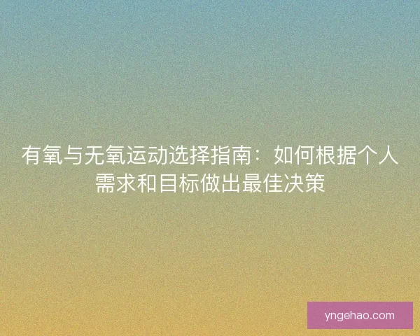 有氧与无氧运动选择指南：如何根据个人需求和目标做出最佳决策