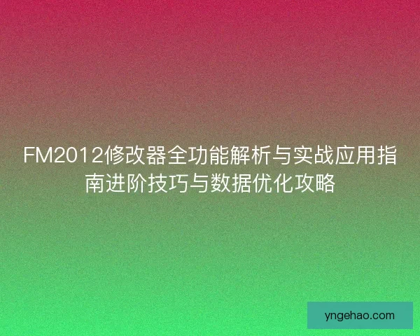 FM2012修改器全功能解析与实战应用指南进阶技巧与数据优化攻略