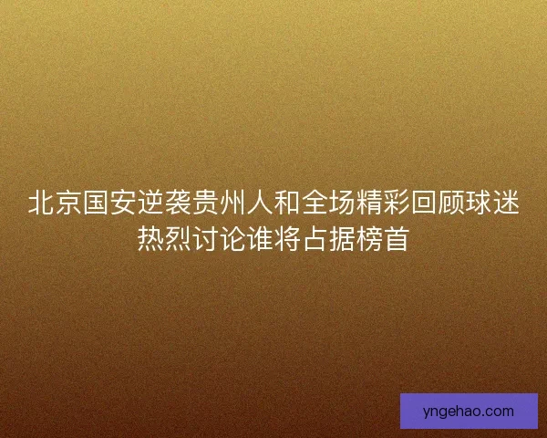 北京国安逆袭贵州人和全场精彩回顾球迷热烈讨论谁将占据榜首
