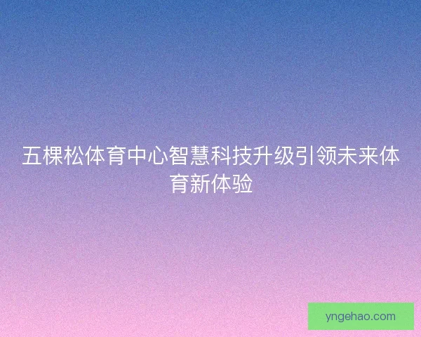 五棵松体育中心智慧科技升级引领未来体育新体验