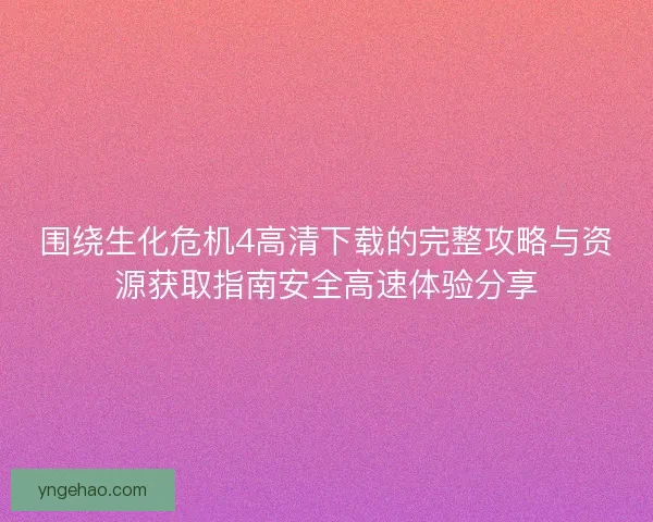 围绕生化危机4高清下载的完整攻略与资源获取指南安全高速体验分享
