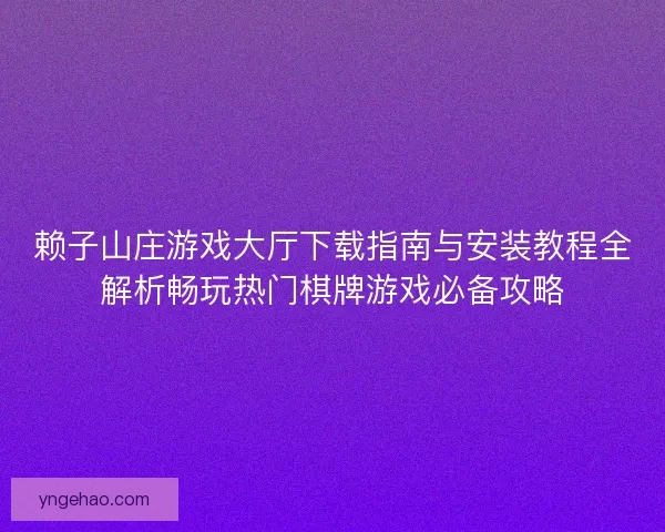 赖子山庄游戏大厅下载指南与安装教程全解析畅玩热门棋牌游戏必备攻略