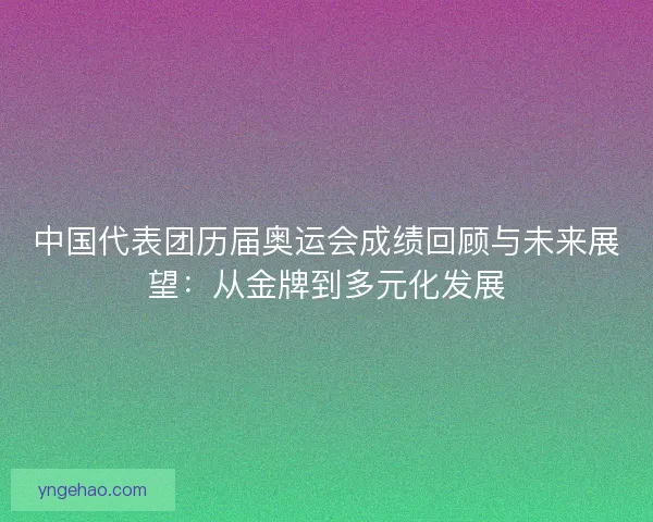 中国代表团历届奥运会成绩回顾与未来展望：从金牌到多元化发展