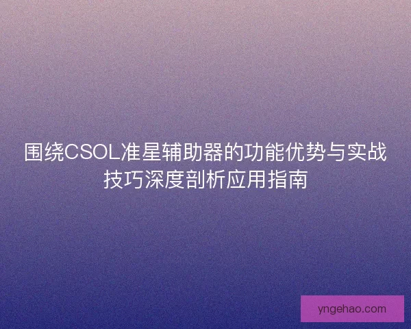 围绕CSOL准星辅助器的功能优势与实战技巧深度剖析应用指南