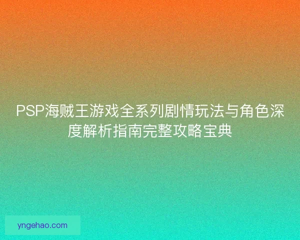 PSP海贼王游戏全系列剧情玩法与角色深度解析指南完整攻略宝典