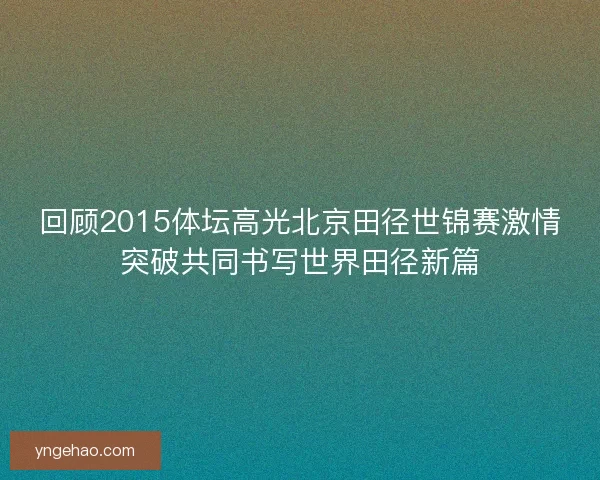 回顾2015体坛高光北京田径世锦赛激情突破共同书写世界田径新篇