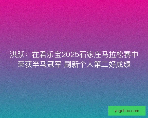 洪跃：在君乐宝2025石家庄马拉松赛中荣获半马冠军 刷新个人第二好成绩