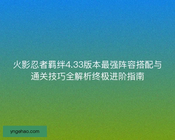 火影忍者羁绊4.33版本最强阵容搭配与通关技巧全解析终极进阶指南