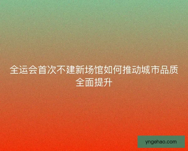 全运会首次不建新场馆如何推动城市品质全面提升