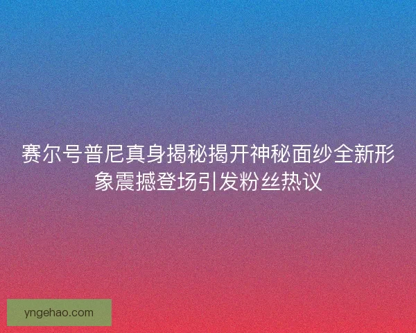 赛尔号普尼真身揭秘揭开神秘面纱全新形象震撼登场引发粉丝热议 赛尔号普尼真身揭秘揭开神秘面纱全新形象震撼登场引发粉丝热议