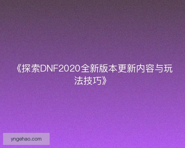 《探索DNF2020全新版本更新内容与玩法技巧》