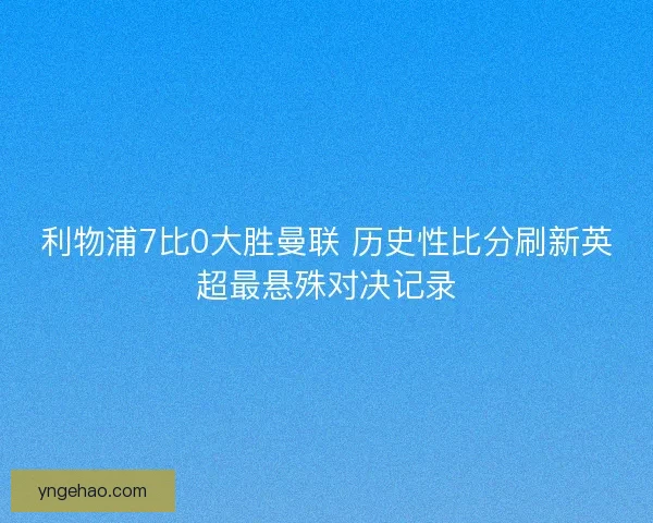 利物浦7比0大胜曼联 历史性比分刷新英超最悬殊对决记录