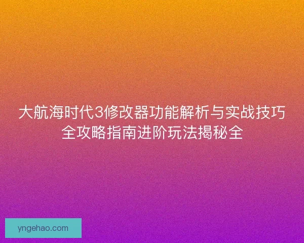 大航海时代3修改器功能解析与实战技巧全攻略指南进阶玩法揭秘全