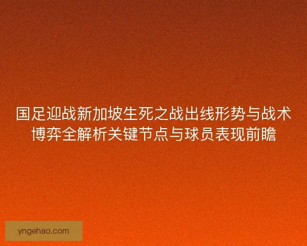 国足迎战新加坡生死之战出线形势与战术博弈全解析关键节点与球员表现前瞻